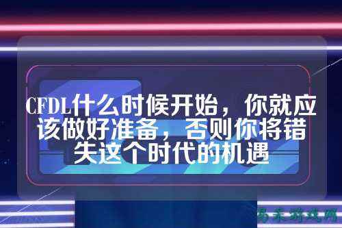 CFDL什么时候开始，你就应该做好准备，否则你将错失这个时代的机遇