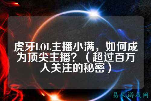 虎牙LOL主播小满，如何成为顶尖主播？（超过百万人关注的秘密）