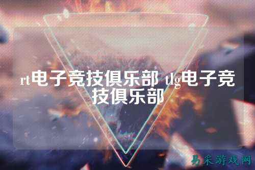 rt电子竞技俱乐部 tlg电子竞技俱乐部