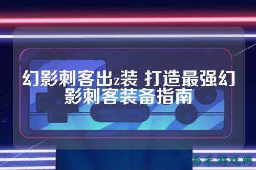 幻影刺客出z装 打造最强幻影刺客装备指南