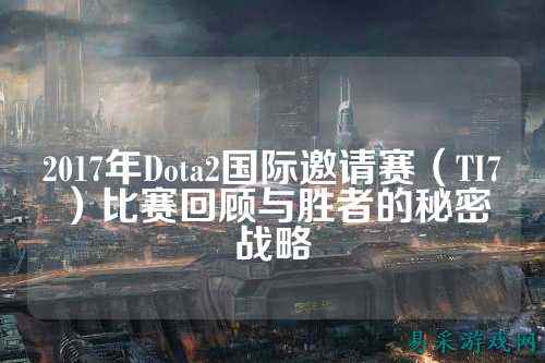 2017年Dota2国际邀请赛（TI7）比赛回顾与胜者的秘密战略