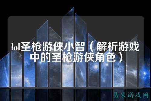 lol圣枪游侠小智（解析游戏中的圣枪游侠角色）