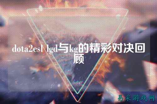 dota2esl lgd与kg的精彩对决回顾