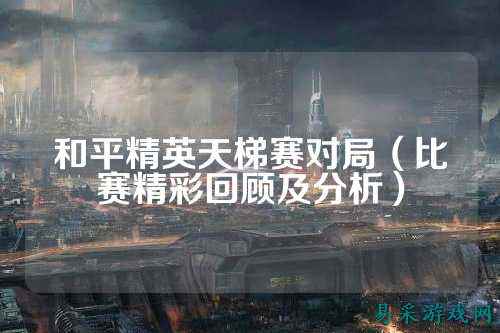 和平精英天梯赛对局（比赛精彩回顾及分析）