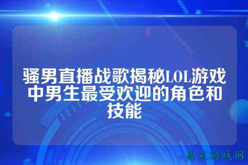 骚男直播战歌揭秘LOL游戏中男生最受欢迎的角色和技能