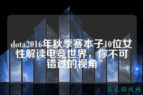 dota2016年秋季赛本子10位女性解读电竞世界，你不可错过的视角