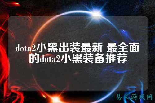 dota2小黑出装最新 最全面的dota2小黑装备推荐