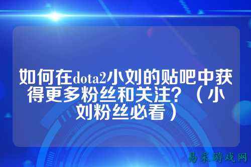 如何在dota2小刘的贴吧中获得更多粉丝和关注？（小刘粉丝必看）
