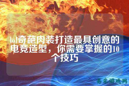 lol奇葩肉装打造最具创意的电竞造型，你需要掌握的10个技巧