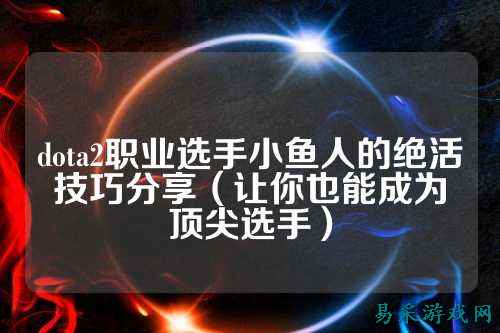 dota2职业选手小鱼人的绝活技巧分享（让你也能成为顶尖选手）