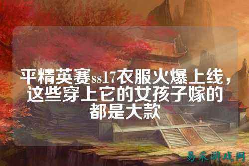 平精英赛ss17衣服火爆上线，这些穿上它的女孩子嫁的都是大款
