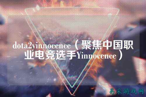 dota2yinnocence（聚焦中国职业电竞选手Yinnocence）
