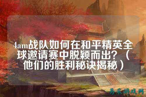 4am战队如何在和平精英全球邀请赛中脱颖而出？（他们的胜利秘诀揭秘）