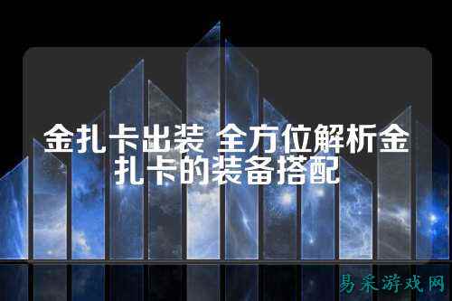 金扎卡出装 全方位解析金扎卡的装备搭配