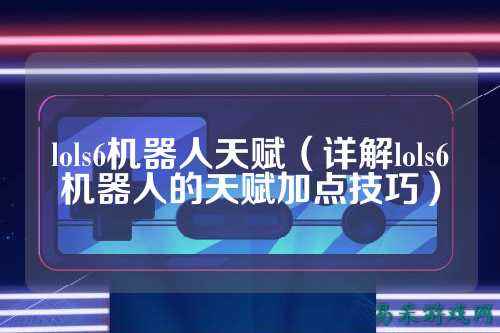lols6机器人天赋（详解lols6机器人的天赋加点技巧）