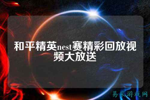 和平精英nest赛精彩回放视频大放送