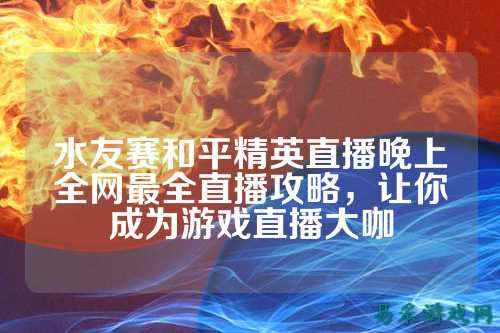 水友赛和平精英直播晚上全网最全直播攻略，让你成为游戏直播大咖