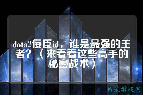dota2佞臣id，谁是最强的王者？（来看看这些高手的秘密战术）