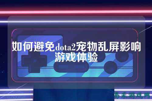 如何避免dota2宠物乱屏影响游戏体验