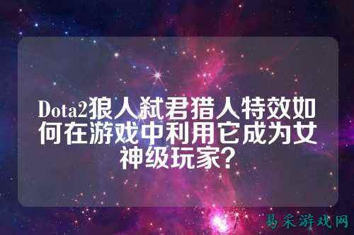 Dota2狼人弑君猎人特效如何在游戏中利用它成为女神级玩家？