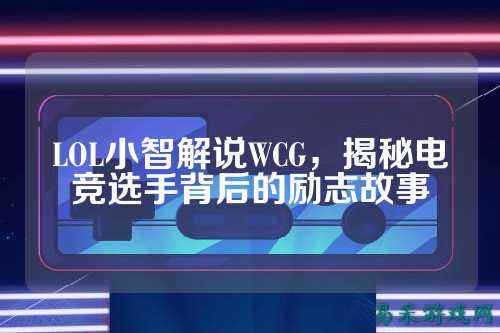 LOL小智解说WCG，揭秘电竞选手背后的励志故事