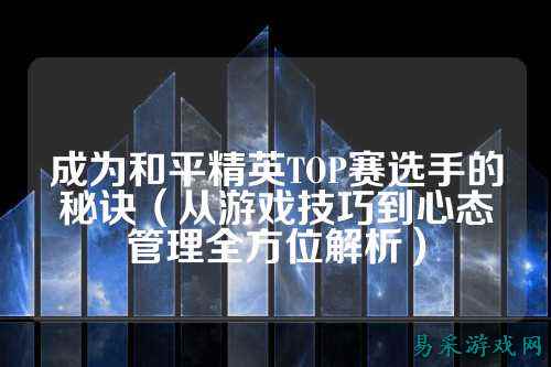 成为和平精英TOP赛选手的秘诀（从游戏技巧到心态管理全方位解析）