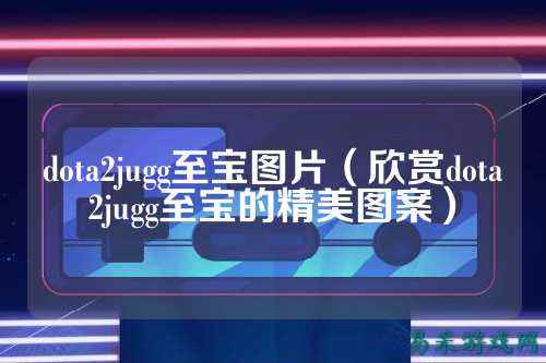 dota2jugg至宝图片（欣赏dota2jugg至宝的精美图案）