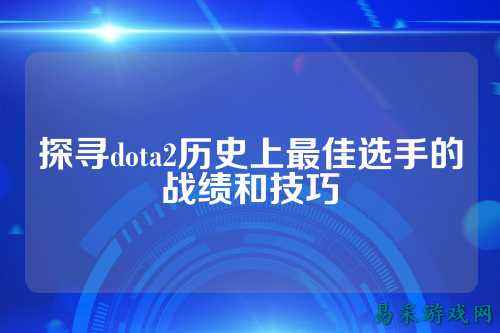 探寻dota2历史上最佳选手的战绩和技巧