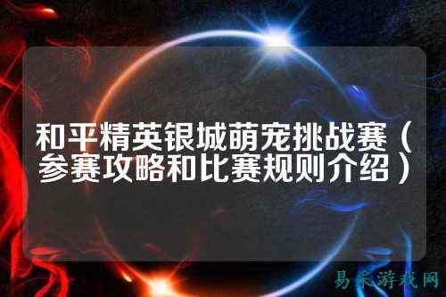 和平精英银城萌宠挑战赛（参赛攻略和比赛规则介绍）