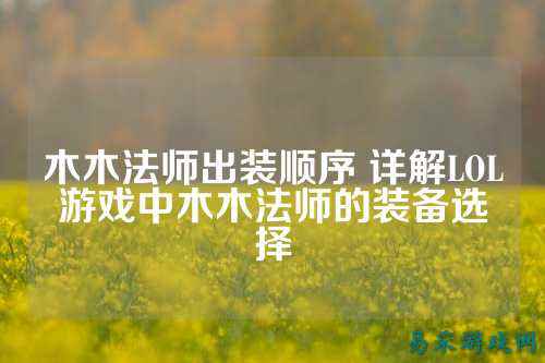 木木法师出装顺序 详解LOL游戏中木木法师的装备选择