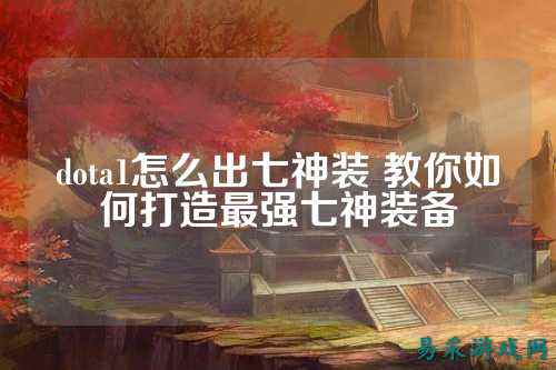 dota1怎么出七神装 教你如何打造最强七神装备