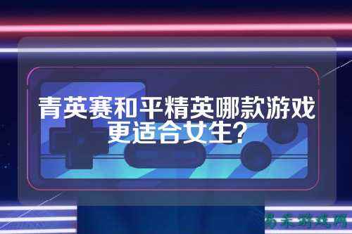 青英赛和平精英哪款游戏更适合女生？
