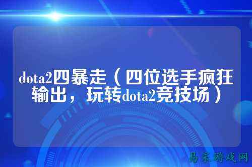 dota2四暴走（四位选手疯狂输出，玩转dota2竞技场）