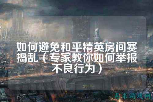 如何避免和平精英房间赛捣乱（专家教你如何举报不良行为）