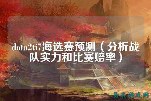 dota2ti7海选赛预测（分析战队实力和比赛赔率）