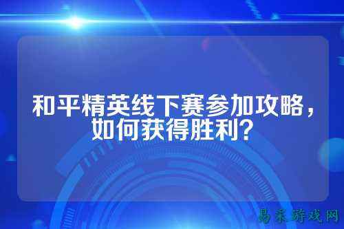 和平精英线下赛参加攻略，如何获得胜利？
