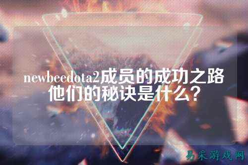 newbeedota2成员的成功之路他们的秘诀是什么？