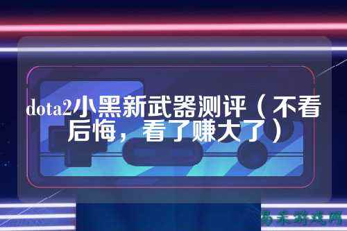 dota2小黑新武器测评（不看后悔，看了赚大了）