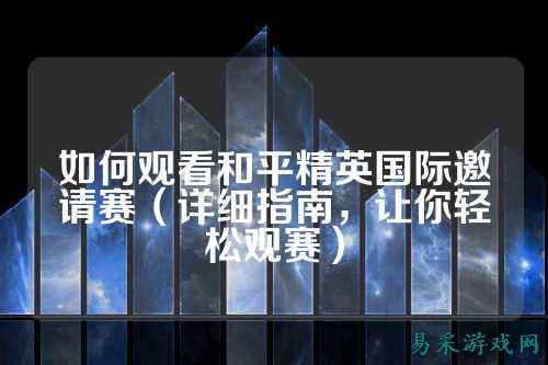 如何观看和平精英国际邀请赛（详细指南，让你轻松观赛）