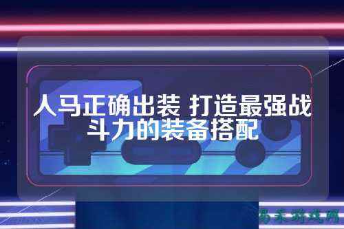 人马正确出装 打造最强战斗力的装备搭配