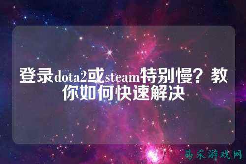 登录dota2或steam特别慢？教你如何快速解决