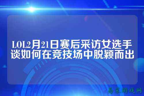 LOL2月21日赛后采访女选手谈如何在竞技场中脱颖而出