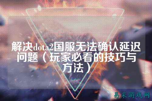 解决dota2国服无法确认延迟问题（玩家必看的技巧与方法）