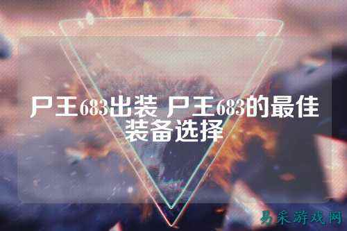 尸王683出装 尸王683的最佳装备选择