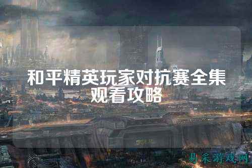 和平精英玩家对抗赛全集观看攻略