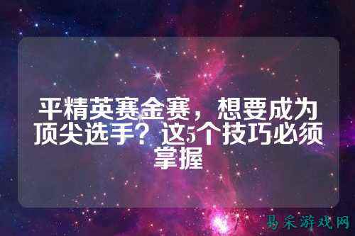 平精英赛金赛，想要成为顶尖选手？这5个技巧必须掌握