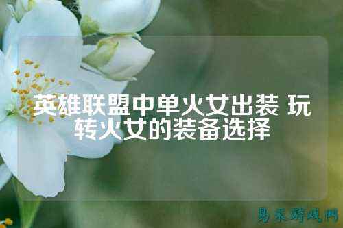 英雄联盟中单火女出装 玩转火女的装备选择