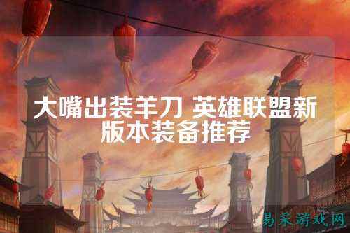 大嘴出装羊刀 英雄联盟新版本装备推荐