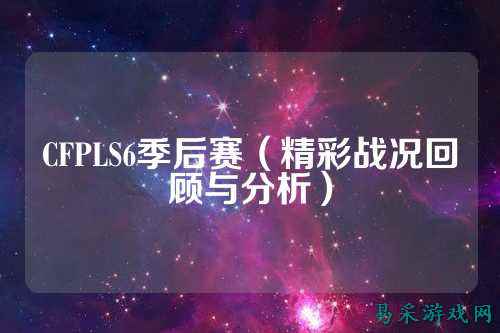 CFPLS6季后赛（精彩战况回顾与分析）