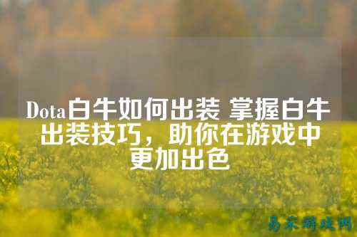 Dota白牛如何出装 掌握白牛出装技巧，助你在游戏中更加出色